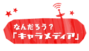 なんだろう？「キャラメディア」