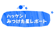 ハッケン！みつけた星レポート
