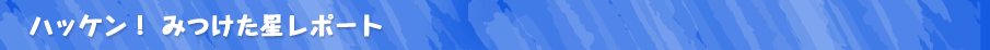 ハッケン！みつけた星レポート