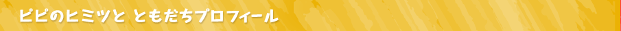 ピピのヒミツとともだちプロフィール